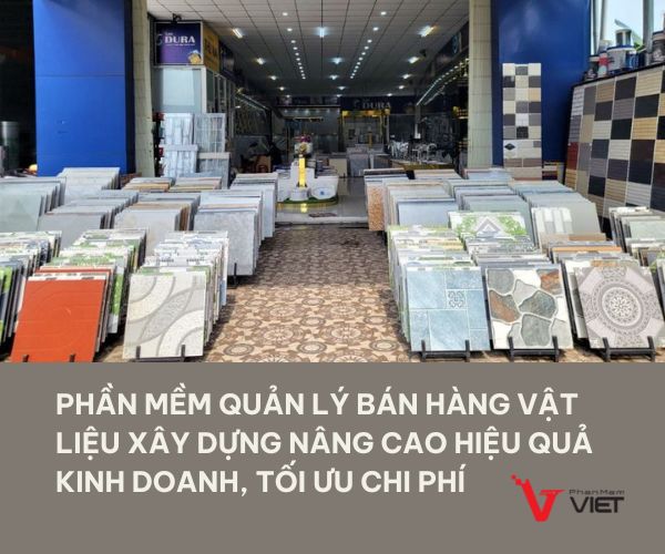 Phần mềm quản lý bán hàng vật liệu xây dựng nâng cao hiệu quả kinh doanh, tối ưu chi phí 