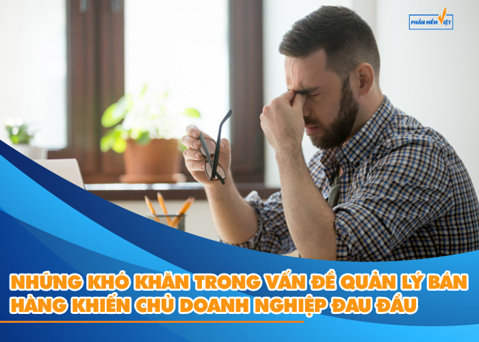 Những khó khăn trong vấn đề quản lý bán hàng khiến chủ doanh nghiệp đau đầu