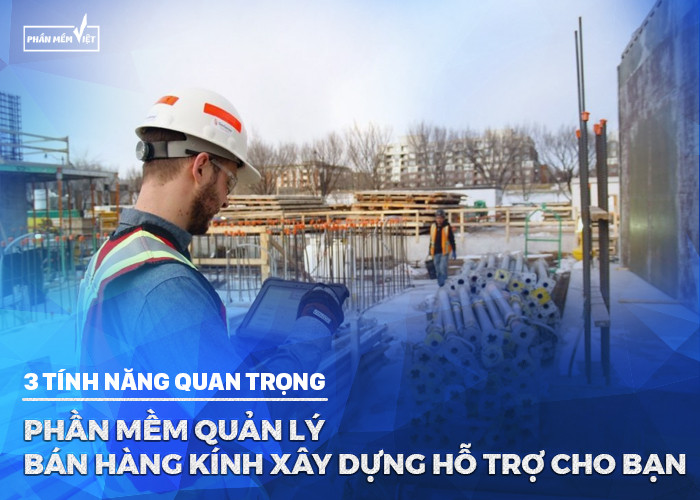 3 tính năng quan trọng mà phần mềm quản lý bán hàng kính xây dựng hỗ trợ cho bạn