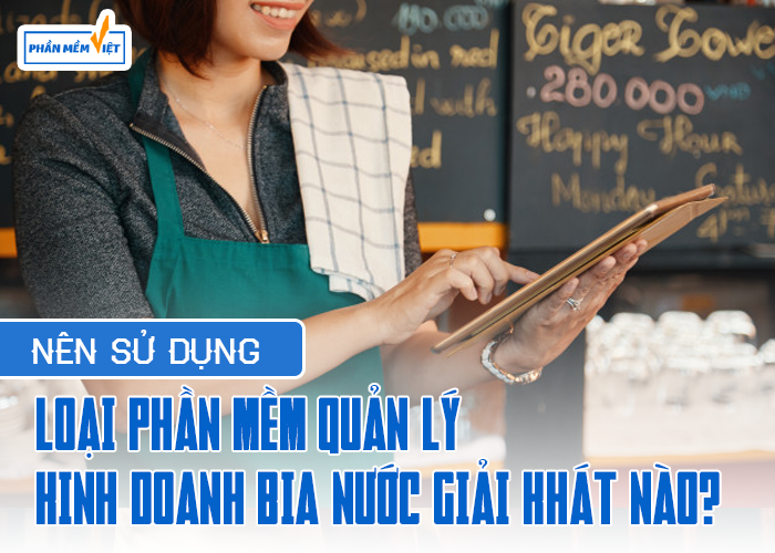 Nên sử dụng loại phần mềm quản lý kinh doanh bia nước giải khát nào?