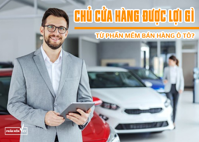 Chủ cửa hàng được lợi gì từ phần mềm bán hàng ô tô?