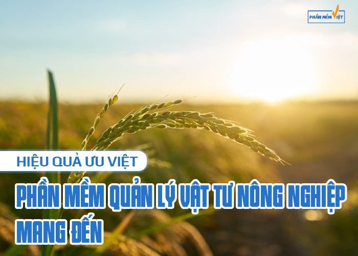 Hiệu quả ưu việt mà phần mềm quản lý vật tư nông nghiệp