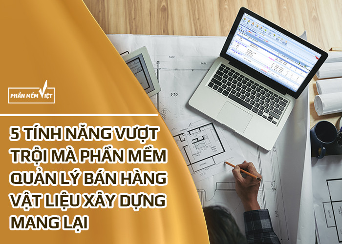 5 tính năng mà phần mềm quản lý bán hàng vật liệu xây dựng mang lại