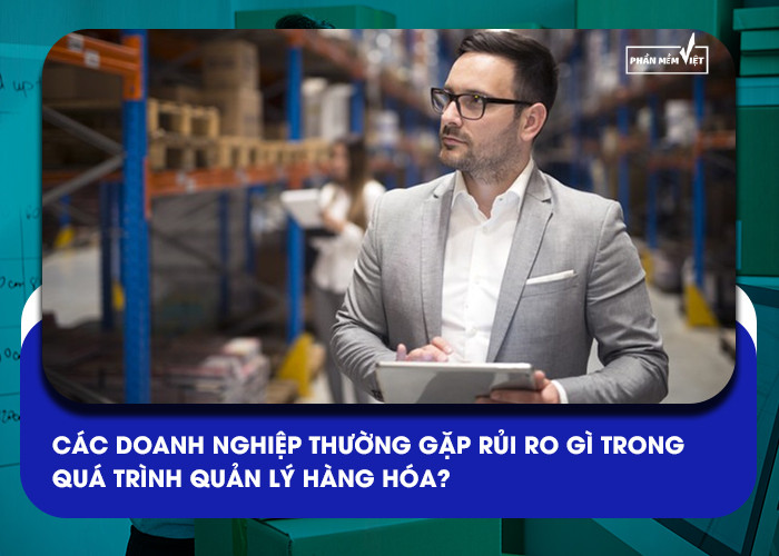 Các doanh nghiệp thường gặp rủi ro gì trong quá trình quản lý hàng hóa?