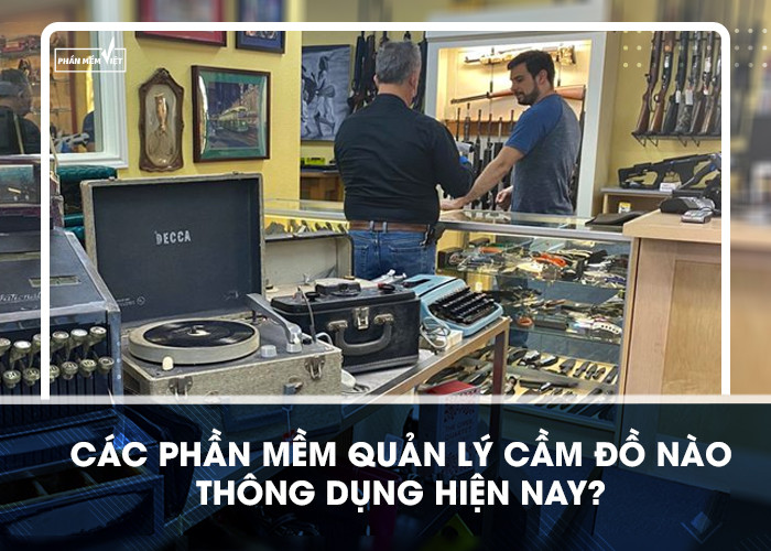 Các phần mềm quản lý cầm đồ nào thông dụng hiện nay? 