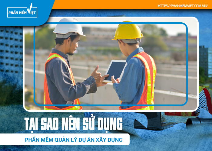 Tại sao nên sử dụng phần mềm quản lý dự án xây dựng