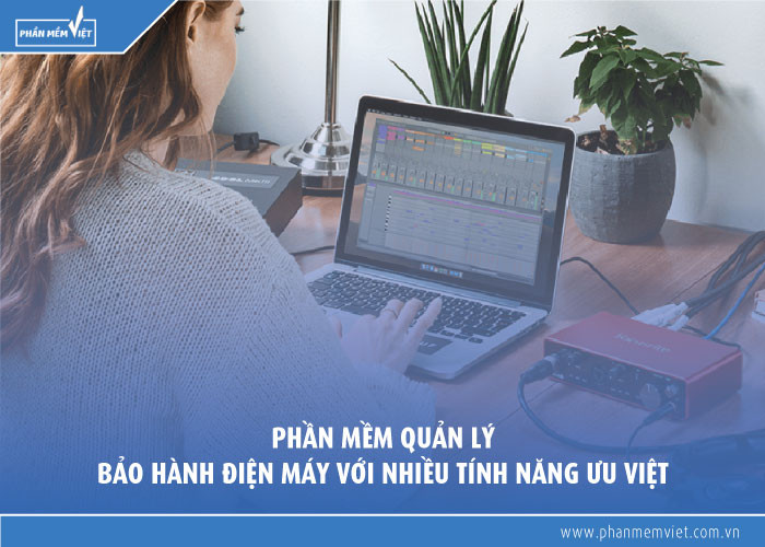 Phần mềm quản lý bảo hành điện máy với nhiều tính năng ưu việt