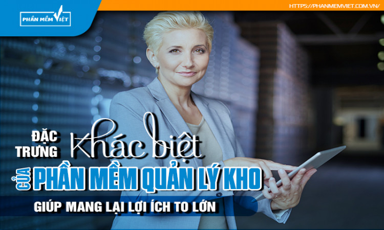 Đặc trưng khác biệt của phần mềm quản lý kho giúp mang lại lợi ích to lớn