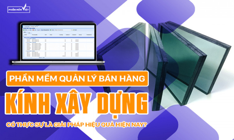 Phần mềm quản lý bán hàng kính xây dựng có thực sự là giải pháp hiệu quả hiện nay?