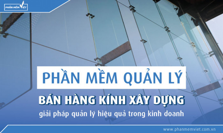 Phần mềm quản lý bán hàng kính xây dựng, giải pháp quản lý hiệu quả trong kinh doanh