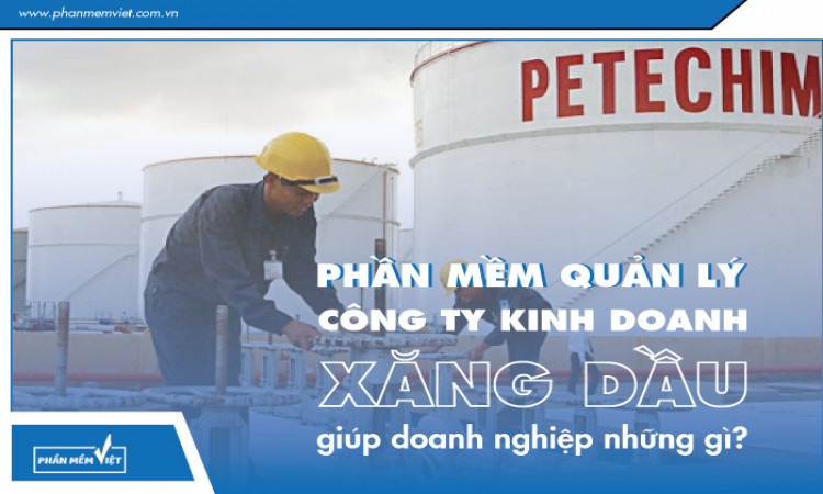 Phần mềm quản lý công ty kinh doanh xăng dầu giúp doanh nghiệp những gì?