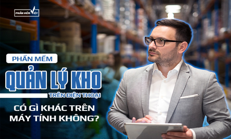 Phần mềm quản lý kho trên điện thoại có gì khác trên máy tính không?