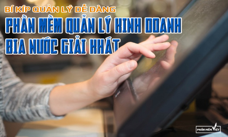 Bí kíp quản lý dễ dàng với phần mềm quản lý kinh doanh bia nước giải khát