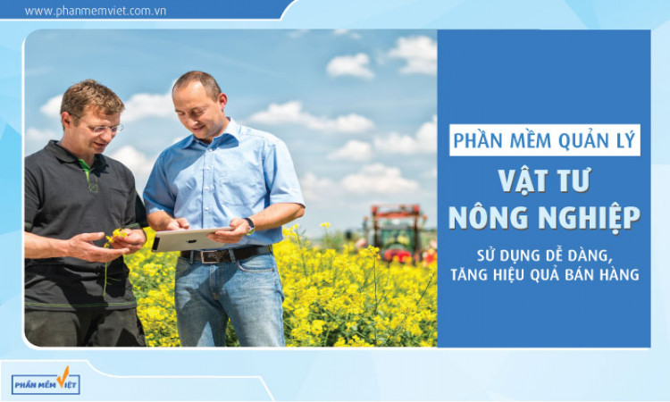Phần mềm quản lý vật tư nông nghiệp: sử dụng dễ dàng, tăng hiệu quả bán hàng