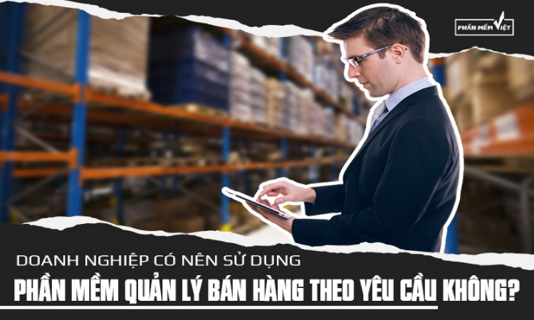 Doanh nghiệp có nên sử dụng phần mềm quản lý bán hàng theo yêu cầu không?