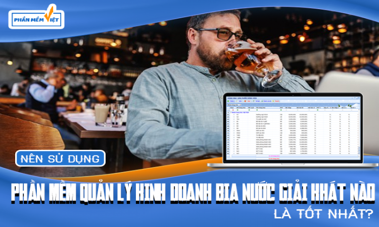 Nên sử dụng phần mềm quản lý kinh doanh bia nước giải khát nào là tốt nhất?