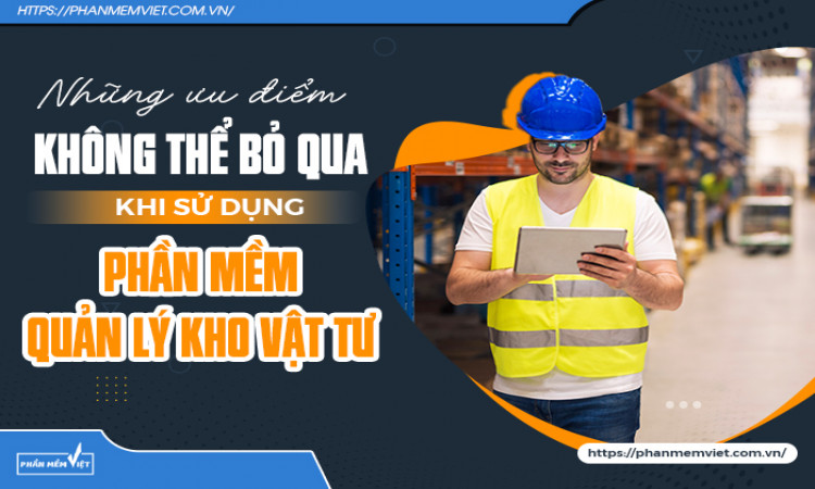 Những ưu điểm không thể bỏ qua khi sử dụng phần mềm quản lý kho vật tư