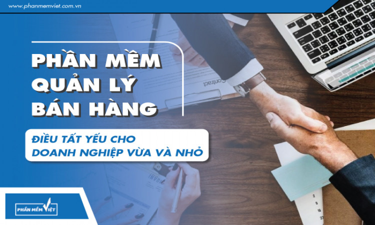 Phần mềm quản lý bán hàng - Điều tất yếu cho doanh nghiệp vừa và nhỏ
