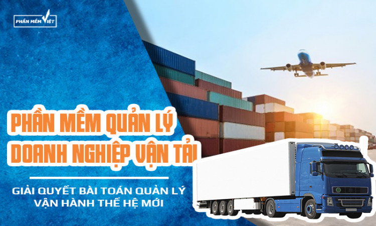 Phần mềm quản lý doanh nghiệp vận tải - giải quyết bài toán quản lý vận hành thế hệ mới