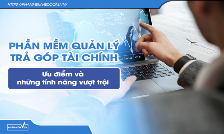Phần mềm quản lý trả góp tài chính, ưu điểm và những tính năng vượt trội