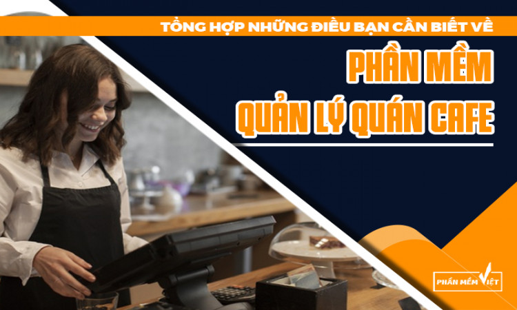 Tổng hợp những điều bạn cần biết về phần mềm quản lý quán cafe